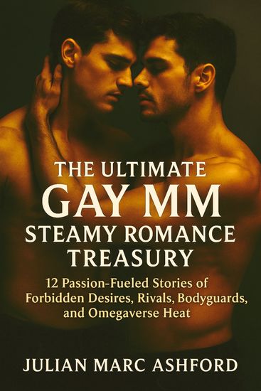 The Ultimate Gay MM Steamy Romance Treasury - 12 Passion-Fueled Stories of Forbidden Desires Rivals Bodyguards and Omegaverse Heat - cover
