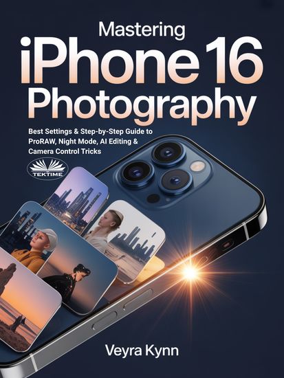 Mastering IPhone 16 Photography - Best Settings & Step-By-Step Guide To ProRAW Night Mode AI Editing & Camera Control Tricks - cover
