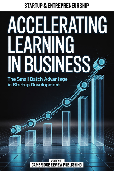 Accelerating Learning In Business - The Small Batch Advantage In Startup Development - cover