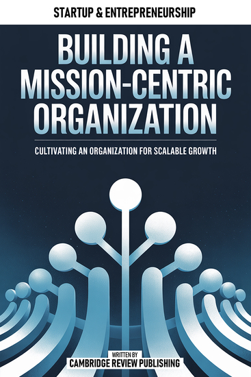 Building A Mission-Centric Organization - Cultivating An Organization For Scalable Growth - cover