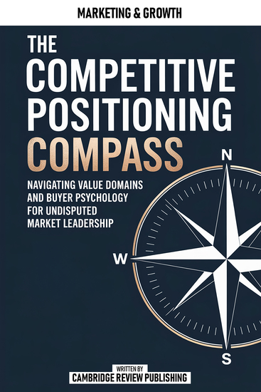 The Competitive Positioning Compass - Navigating Value Domains And Buyer Psychology For Undisputed Market Leadership - cover