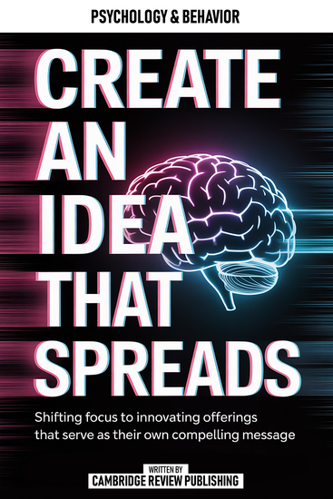 Create An Idea That Spreads - Shifting Focus To Innovating Offerings That Serve As Their Own Compelling Message - cover