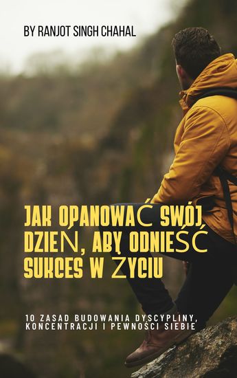 Jak Opanować Swój Dzień Aby Odnieść Sukces W życiu - 10 Zasad Budowania Dyscypliny Koncentracji I Pewności Siebie - cover