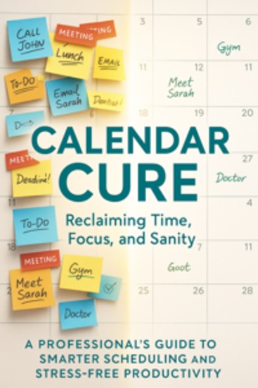 Calendar Cure: Reclaiming Time Focus and Sanity A Professional’s Guide to Smarter Scheduling and Stress-Free Productivity - cover