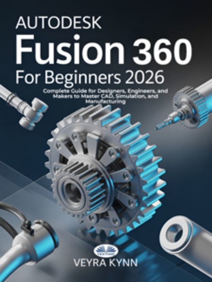 AutoDesk Fusion 360 For Beginners 2026 - Complete Guide For Designers Engineers And Makers To Master CAD Simulation And Manufacturing - cover