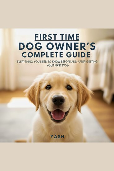 First Time Dog Owner's Complete Guide - Everything You Need to Know Before and After Getting Your First Dog - cover