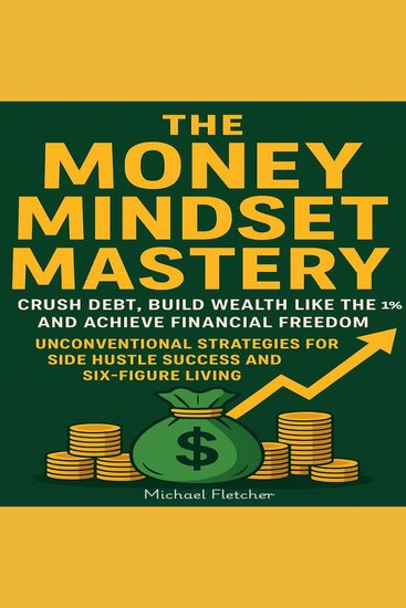 The Money Mindset Mastery - Crush Debt Build Wealth Like the 1% and Achieve Financial Freedom: Unconventional Strategies for Side Hustle Success and Six-Figure Living - cover