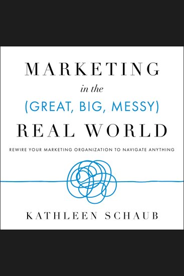 Marketing in the (Great Big Messy) Real World - Rewire Your Marketing Organization to Navigate Anything - cover