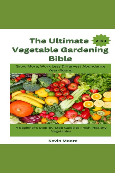 The Ultimate Vegetable Gardening Bible - Grow More Work Less & Harvest Abundance Year-Round: A Beginner’s Step-by-Step Guide to Fresh Healthy Vegetables - cover