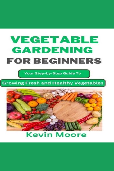 Vegetable Gardening for Beginners - Your Step-by-Step Guide to Growing Fresh and Healthy Vegetables - cover
