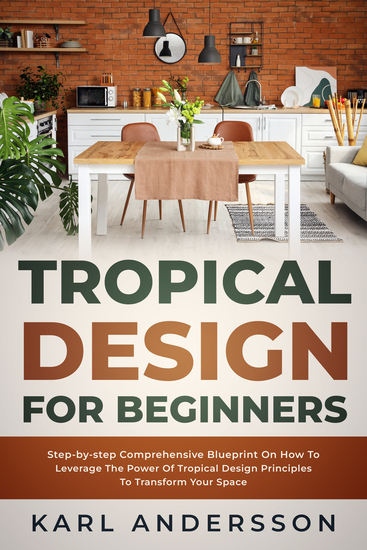 Tropical Design for Beginners - Step-by-step Comprehensive Blueprint On How To Leverage The Power Of Tropical Design Principles To Transform Your Space - cover