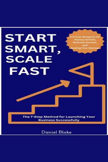 Start Smart Scale Fast - The 7-Step Method for Launching Your Business Successfully: A Proven Blueprint for Startup Growth Business Success and Scaling Your Startup - cover