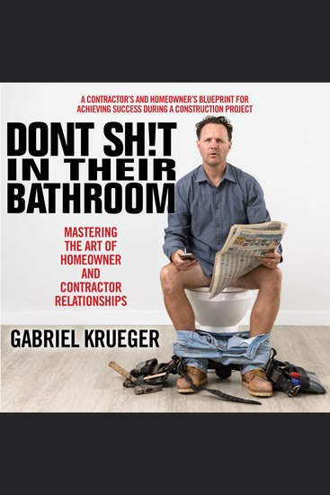 Don't Sh!t in Their Bathroom - Mastering the Art of Homeowner and Contractor Relationships - cover