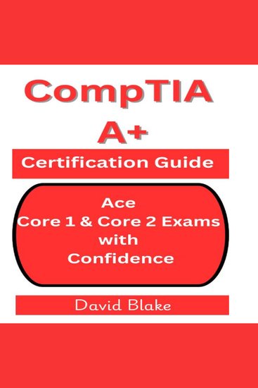 CompTIA A+ Certification Guide - Ace Core 1 & Core 2 Exams with Confidence - cover
