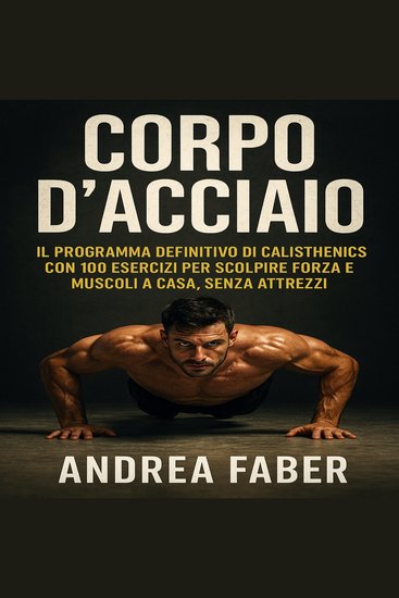 Corpo d'Acciaio - IL programma definitivo di calisthenics con 100 esercizi per scolpire forza e muscoli a casa senza attrezzi - cover
