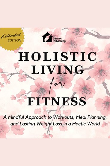 Holistic Living for Fitness - A Mindful Approach to Workouts Meal Planning and Lasting Weight Loss in a Hectic World - cover