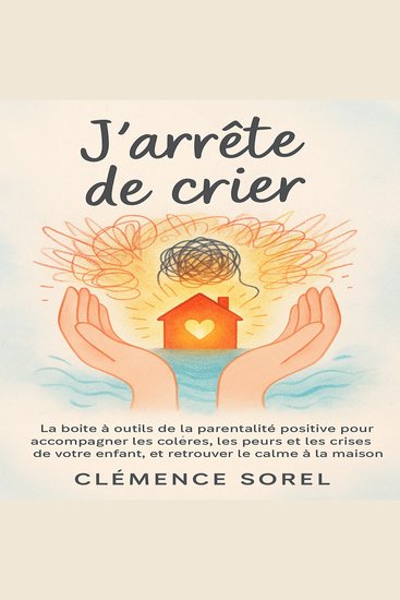 J’arrête de Crier - La boîte à outils de la parentalité positive pour accompagner les colères les peurs et les crises de votre enfant et retrouver le calme à la maison - cover