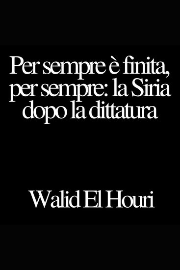 Per sempre è finita per sempre: la Siria dopo la dittatura - cover