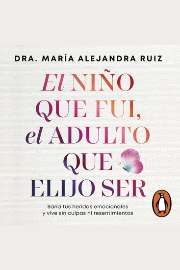 El niño que fui el adulto que elijo ser - Sana tus heridas emocionales y vive sin culpas ni resentimientos - cover