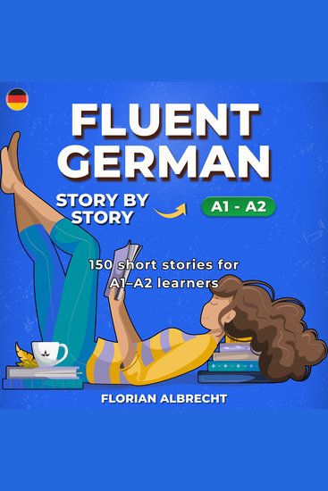 Fluent German Story by Story - Beginner (A1–A2) – 150 Short Stories with Key Vocabulary Comprehension Questions & 30 Audio Lessons - cover