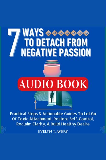 7 WAYS TO DETACH FROM NEGATIVE PASSION - Practical Steps & Actionable Guides To Let Go Of Toxic Attachment Restore Self-Control Reclaim Clarity & Build Healthy Desire - cover