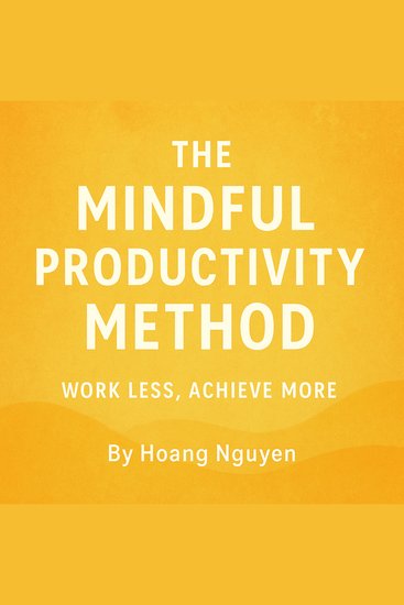 Mindful Productivity Method The: Work Less Achieve More - Transforming Your Workflow Through Presence Purpose and Peak Performance - cover