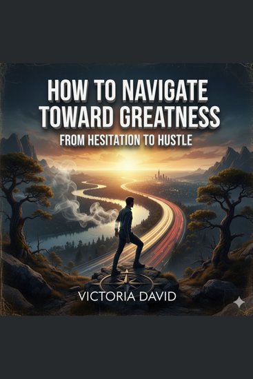 How to Navigate Toward Greatness - From Hesitation to Hustle - cover