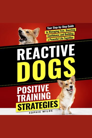 Reactive Dogs: Positive Training Strategies - Your Step-by-Step Guide to Managing Fear Boosting Confidence and Building a Peaceful Life Together - cover