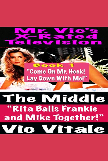 Mr Vic’s X-Rated Television: The Middle “Rita Balls Frankie and Mike Together!” Book 1 “Come On Mr Heck! Lay Down With Me!” - cover
