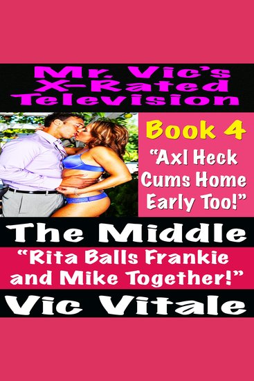 Mr Vic’s X-Rated Television: The Middle “Rita Balls Frankie and Mike Together!” Book 4 “Axl Heck Cums Home Early Too!” - cover