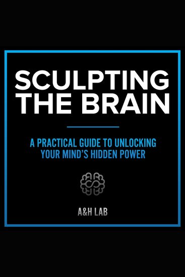 Sculpting The Brain - A Practical Guide to Unlocking Your Mind’s Hidden Power - cover