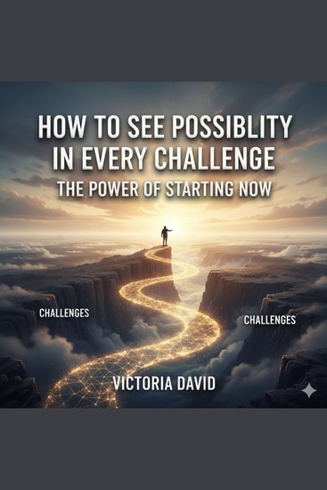 How to See Possibility in Every Challenge - The Power of Starting Now - cover