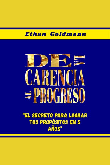 De La Carencia Al Progreso - El secreto para lograr tus propósitos en 5 años - cover