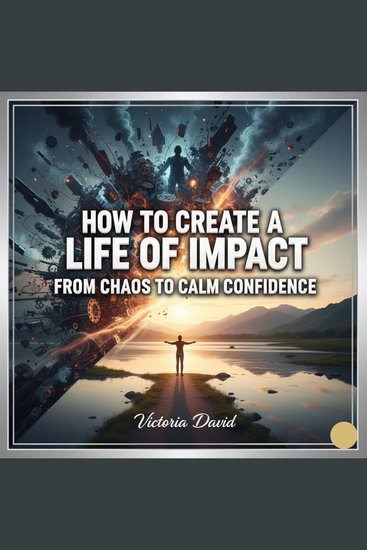 How to Create a Life of Impact - From Chaos to Calm Confidence - cover