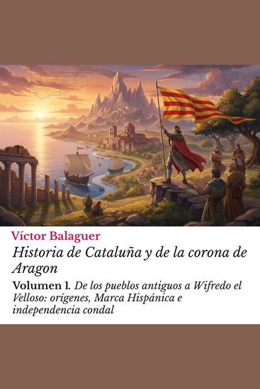 Historia de Cataluña y de la corona de Aragon: Volumen 1 - De los pueblos antiguos a Wifredo el Velloso: orígenes Marca Hispánica e independencia condal - cover