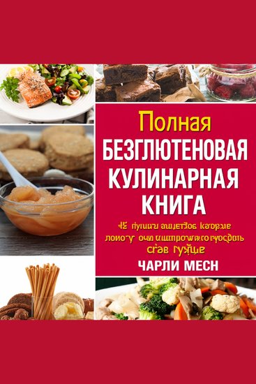 Полная безглютеновая кулинарная книга: 30 лучших безглютеновых рецептов которые помогут вам выглядеть и чувствовать себя лучше чем вы могли себе представить - cover