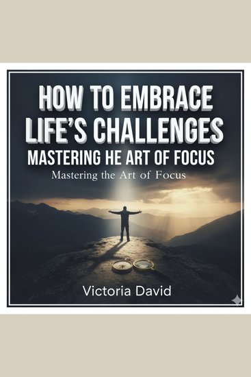 How to Embrace Life’s Challenges - Mastering the Art of Focus - cover
