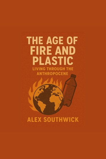 Age of Fire and Plastic The: Living Through the Anthropocene - cover