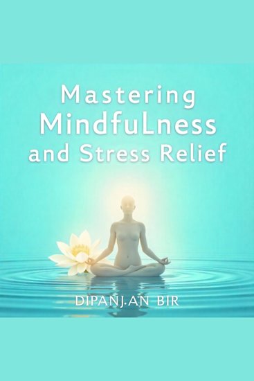 Mastering Mindfulness and Stress Relief - Simple Techniques to Reduce Anxiety Improve Focus and Live a Calm Balanced and Happier Life - cover