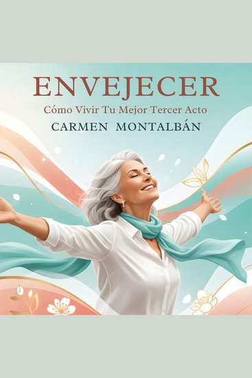 Envejecer: Cómo Vivir Tu Mejor Tercer Acto - Guía Práctica Para Mujeres Que Quieren Reinventarse Después De Los 60 - cover