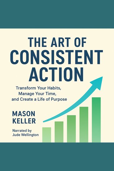 The Art of Consistent Action - Transform Your Habits Manage Your Time and Create a Life of Purpose - cover