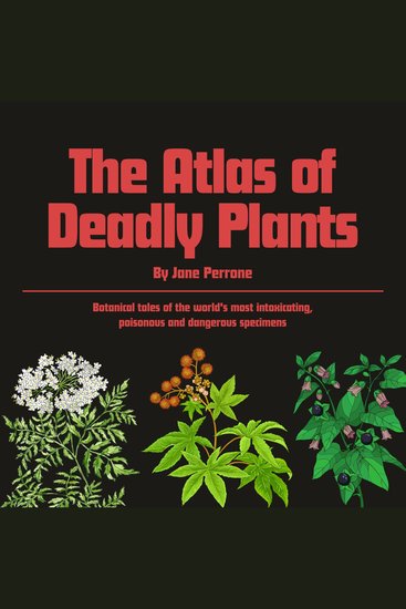 The Atlas of Deadly Plants - Botanical tales of othe world's most intoxicating poisonous and dangerous specimens - cover