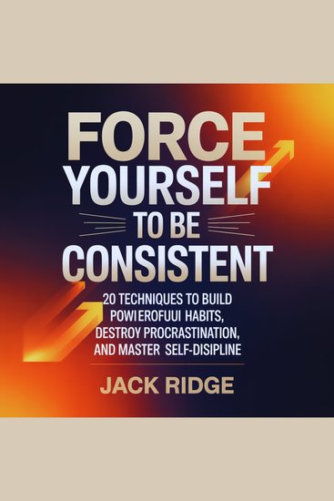 Force Yourself to be Consistent - 20 Techniques to Build Powerful Habits Destroy Procrastination and Master Self-Discipline - cover