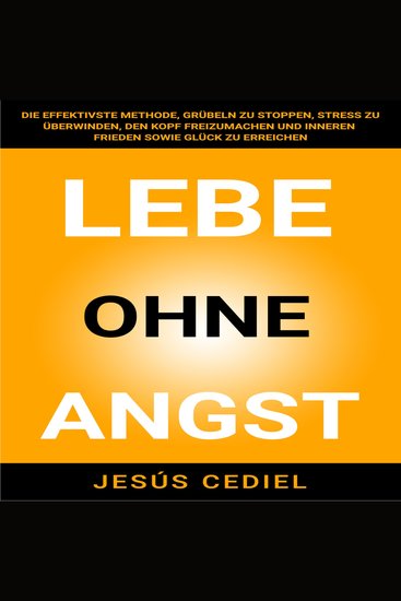 LEBE OHNE ANGST - Die effektivste Methode Grübeln zu stoppen Stress zu überwinden den Kopf freizumachen und inneren Frieden sowie Glück zu erreichen - cover