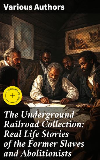 The Underground Railroad Collection: Real Life Stories of the Former Slaves and Abolitionists - Collected Record of Authentic Narratives Facts & Letters (Illustrated) - cover