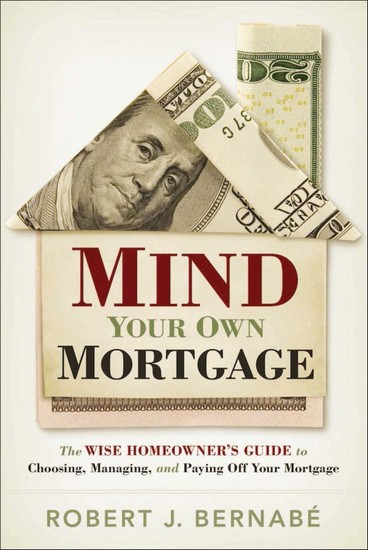 Mind Your Own Mortgage - The Wise Homeowner's Guide to Choosing Managing and Paying Off Your Mortgage - cover