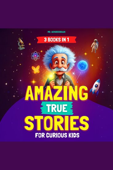 Amazing True Stories for Curious Kids (3 BOOKS IN 1) - Inspiring Short Stories and Fun Facts About Science History and Life Lessons to Spark Curiosity and Make Learning Fun - cover