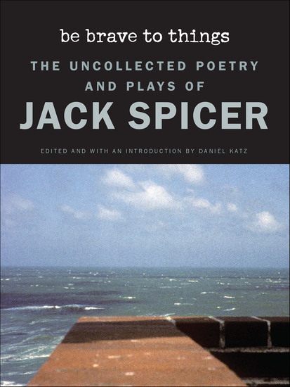 Be Brave to Things - The Uncollected Poetry and Plays of Jack Spicer - cover