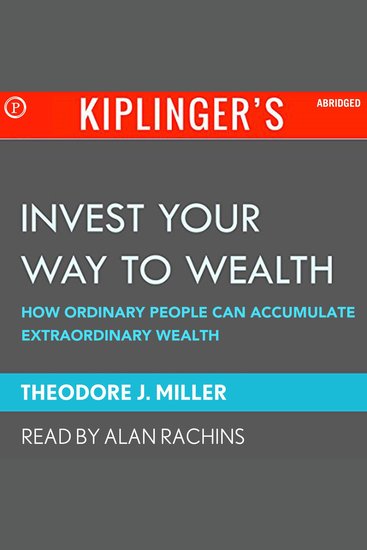 Kiplinger's Invest Your Way to Wealth - How Ordinary People Can Accumulate Extraordinary Amounts of Money - cover