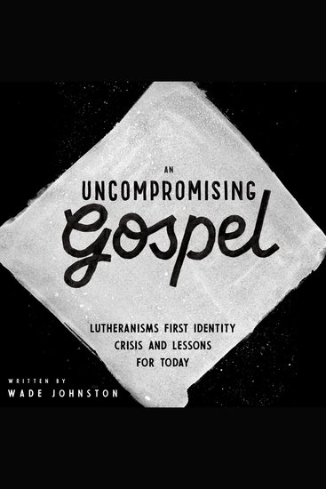 Uncompromising Gospel An - Lutheranism's First Identity Crisis and Lessons for Today - cover